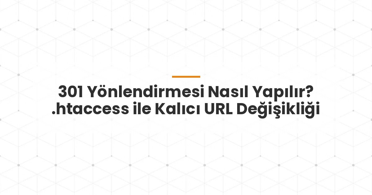 301 Yönlendirmesi Nasıl Yapılır? .htaccess ile Kalıcı URL Değişikliği