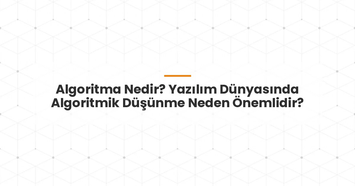 Algoritma Nedir? Yazılım Dünyasında Algoritmik Düşünme Neden Önemlidir?