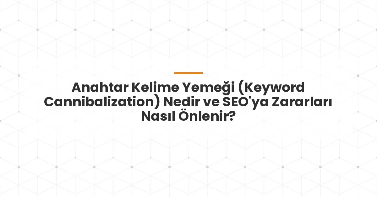 Anahtar Kelime Yemeği (Keyword Cannibalization) Nedir ve SEO'ya Zararları Nasıl Önlenir?