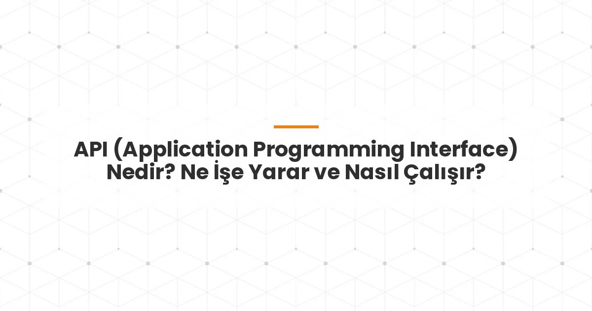 API (Application Programming Interface) Nedir? Ne İşe Yarar ve Nasıl Çalışır?