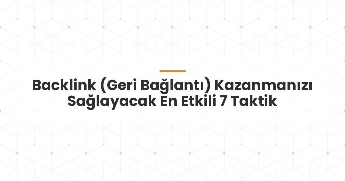 Backlink (Geri Bağlantı) Kazanmanızı Sağlayacak En Etkili 7 Taktik