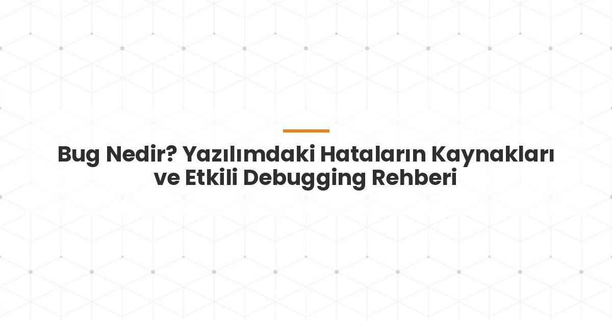 Bug Nedir? Yazılımdaki Hataların Kaynakları ve Etkili Debugging Rehberi
