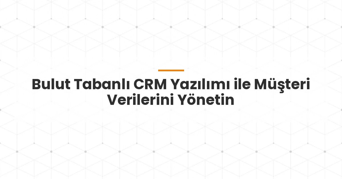 Bulut Tabanlı CRM Yazılımı ile Müşteri Verilerini Yönetin