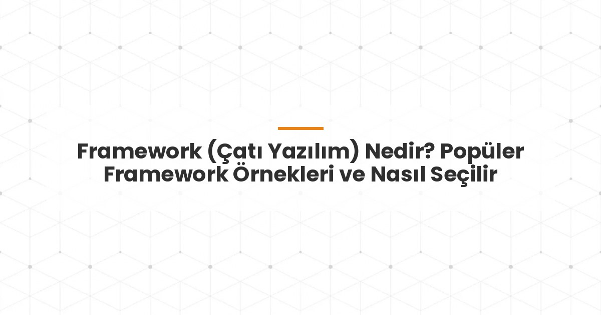 Framework (Çatı Yazılım) Nedir? Popüler Framework Örnekleri ve Nasıl Seçilir