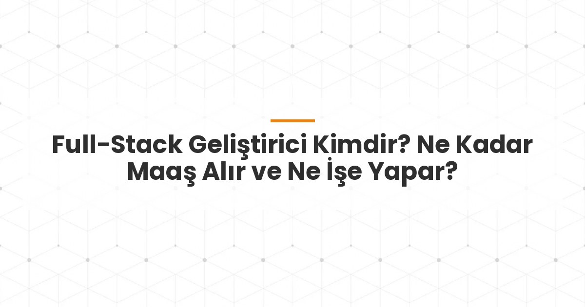 Full-Stack Geliştirici Kimdir? Ne Kadar Maaş Alır ve Ne İşe Yapar?