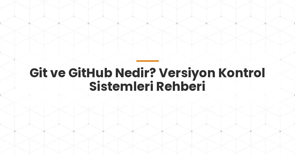 Git ve GitHub Nedir? Versiyon Kontrol Sistemleri Rehberi