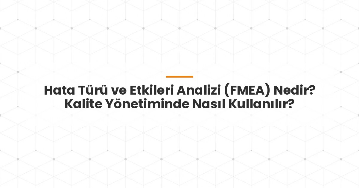 Hata Türü ve Etkileri Analizi (FMEA) Nedir? Kalite Yönetiminde Nasıl Kullanılır?