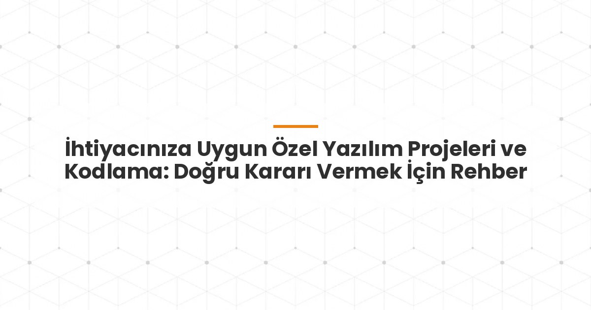 İhtiyacınıza Uygun Özel Yazılım Projeleri ve Kodlama: Doğru Kararı Vermek İçin Rehber