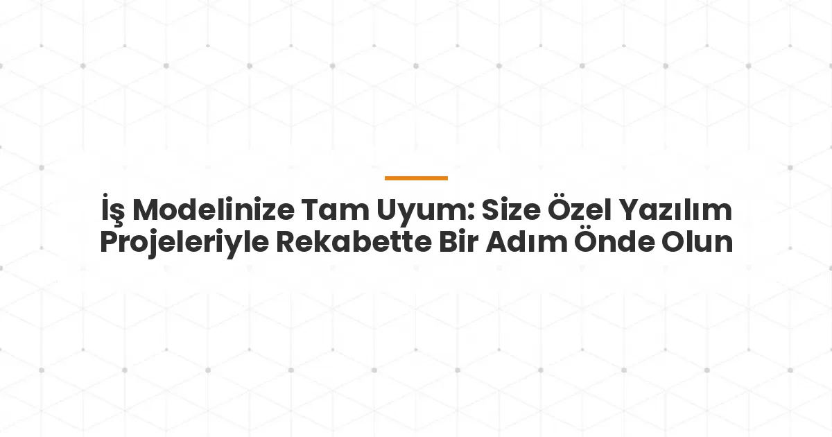 İş Modelinize Tam Uyum: Size Özel Yazılım Projeleriyle Rekabette Bir Adım Önde Olun