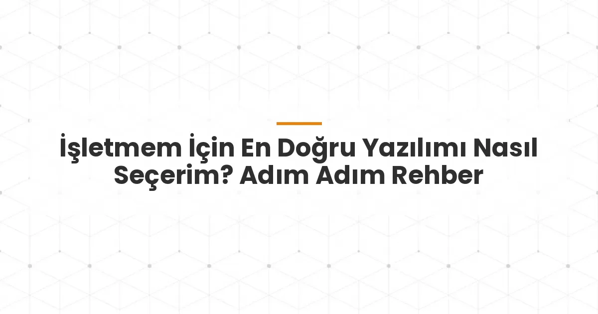 İşletmem İçin En Doğru Yazılımı Nasıl Seçerim? Adım Adım Rehber