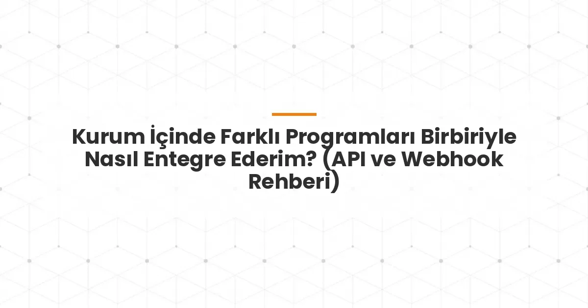 Kurum İçinde Farklı Programları Birbiriyle Nasıl Entegre Ederim? (API ve Webhook Rehberi)