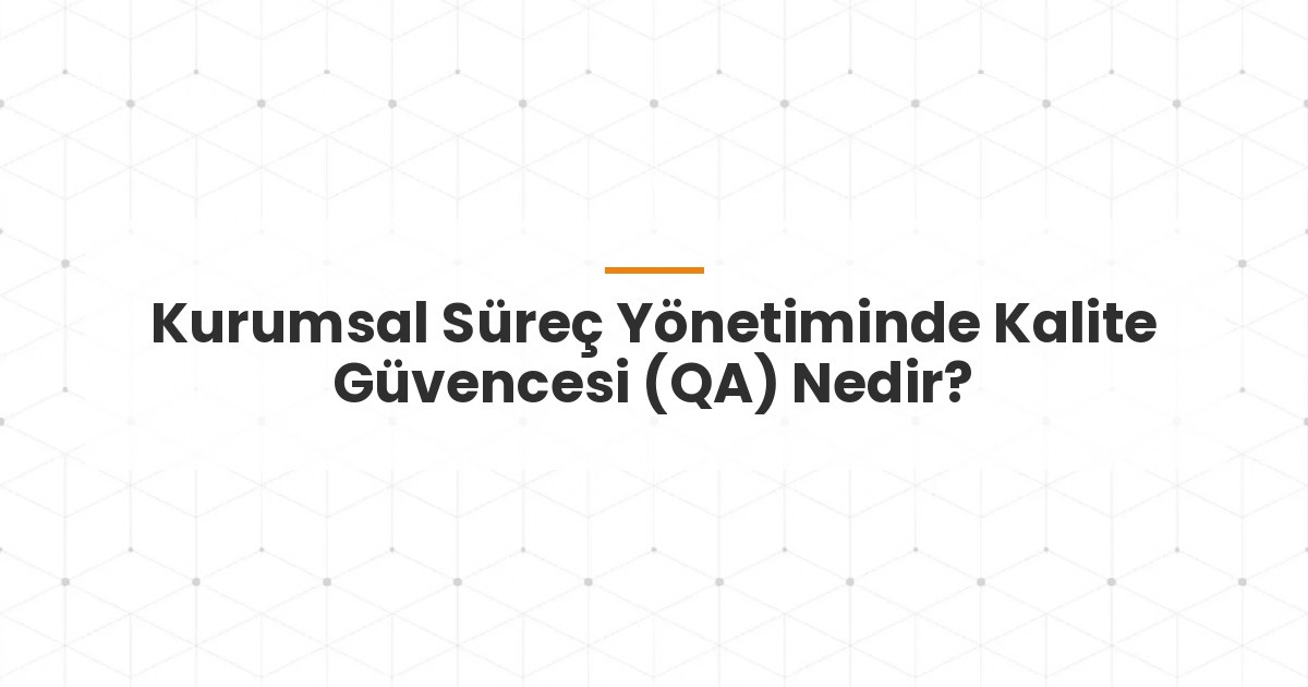 Kurumsal Süreç Yönetiminde Kalite Güvencesi (QA) Nedir?