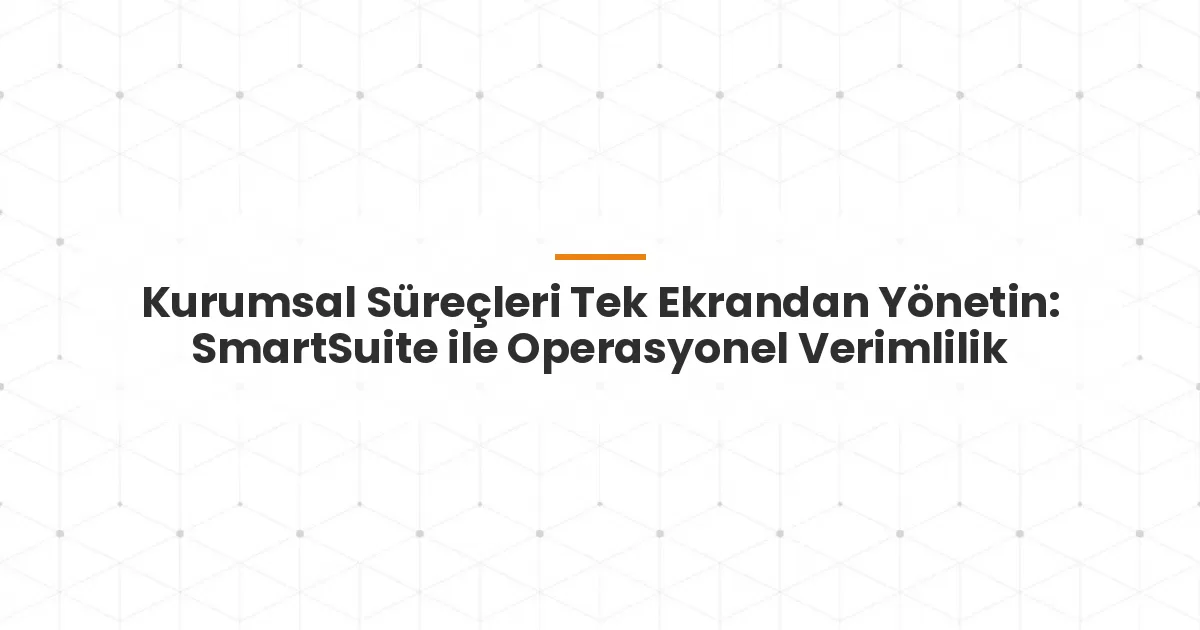 Kurumsal Süreçleri Tek Ekrandan Yönetin: SmartSuite ile Operasyonel Verimlilik