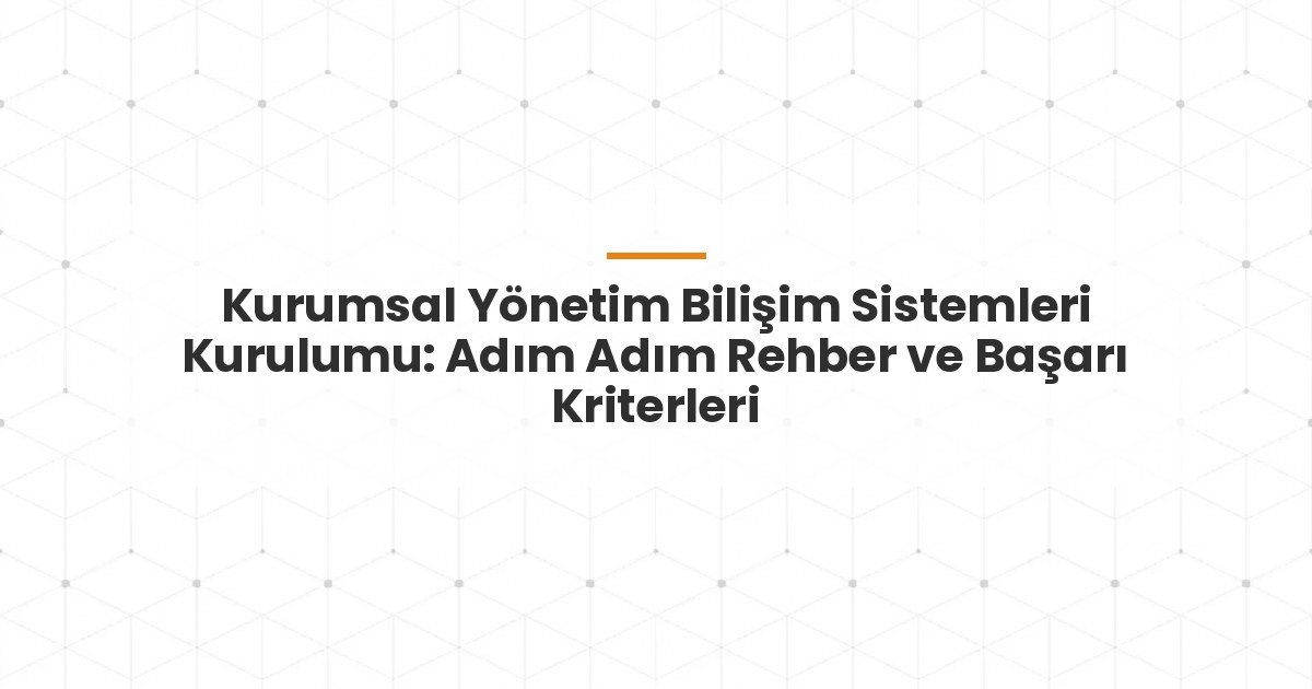 Kurumsal Yönetim Bilişim Sistemleri Kurulumu: Adım Adım Rehber ve Başarı Kriterleri
