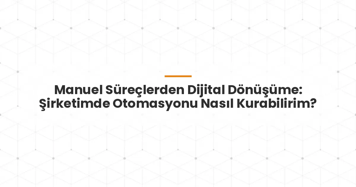 Manuel Süreçlerden Dijital Dönüşüme: Şirketimde Otomasyonu Nasıl Kurabilirim?
