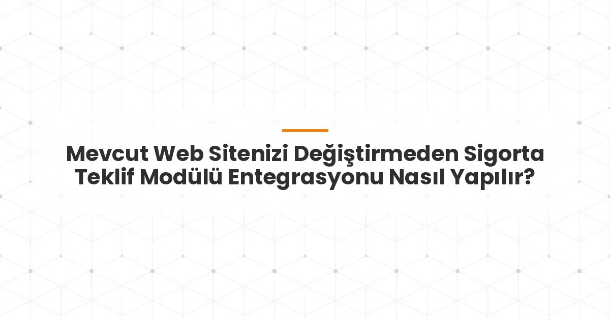 Mevcut Web Sitenizi Değiştirmeden Sigorta Teklif Modülü Entegrasyonu Nasıl Yapılır?