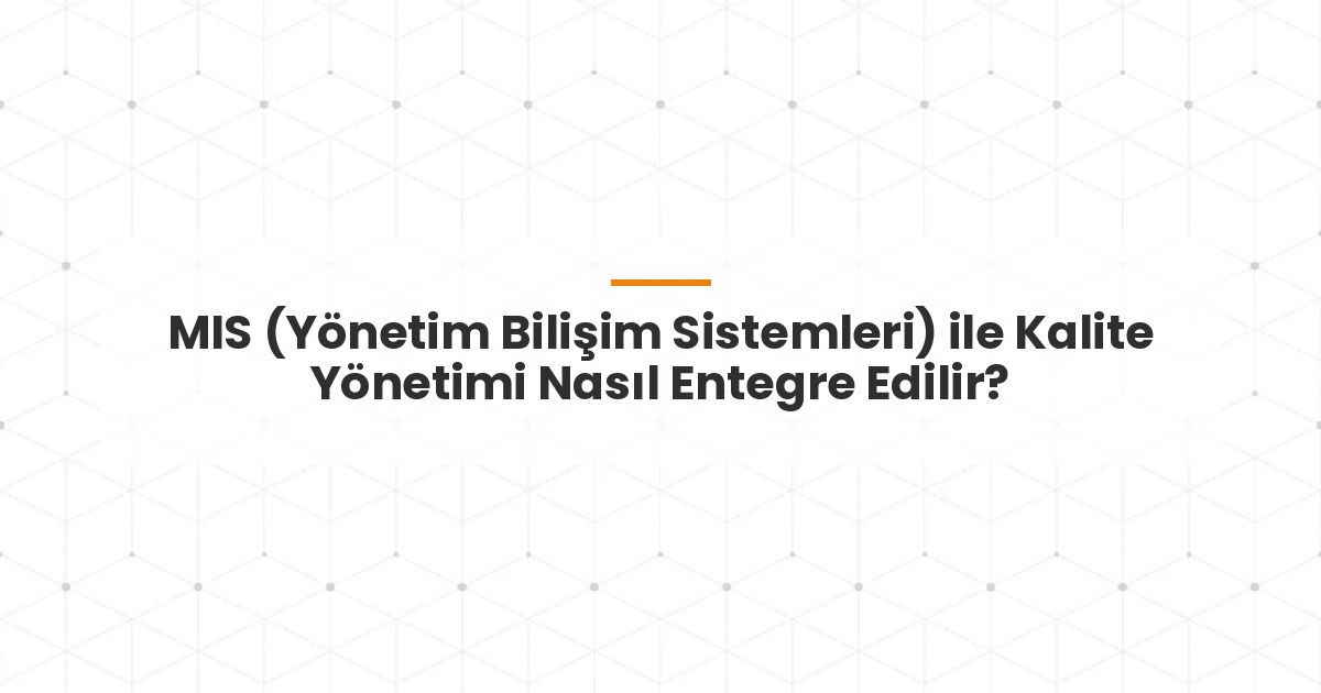 MIS (Yönetim Bilişim Sistemleri) ile Kalite Yönetimi Nasıl Entegre Edilir?