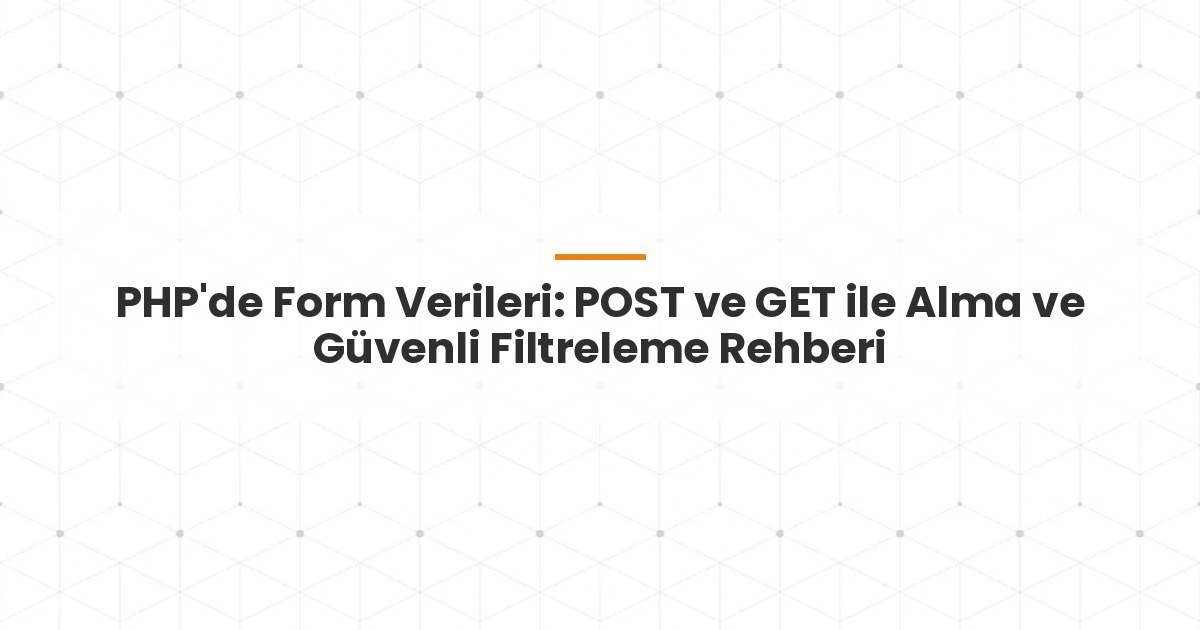 PHP'de Form Verileri: POST ve GET ile Alma ve Güvenli Filtreleme Rehberi