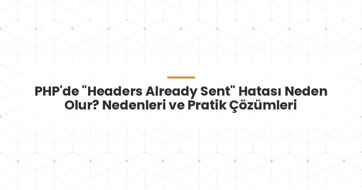 PHP'de "Headers Already Sent" Hatası Neden Olur? Nedenleri ve Pratik Çözümleri