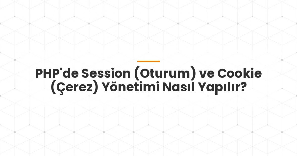 PHP'de Session (Oturum) ve Cookie (Çerez) Yönetimi Nasıl Yapılır?