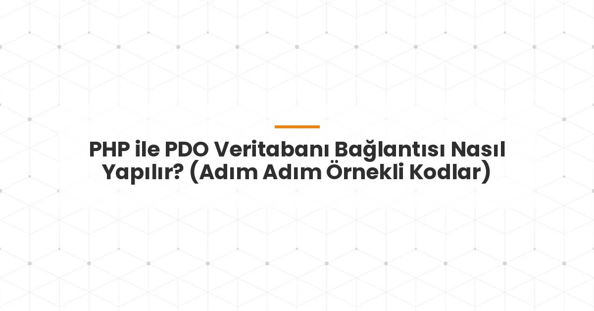PHP ile PDO Veritabanı Bağlantısı Nasıl Yapılır? (Adım Adım Örnekli Kodlar)