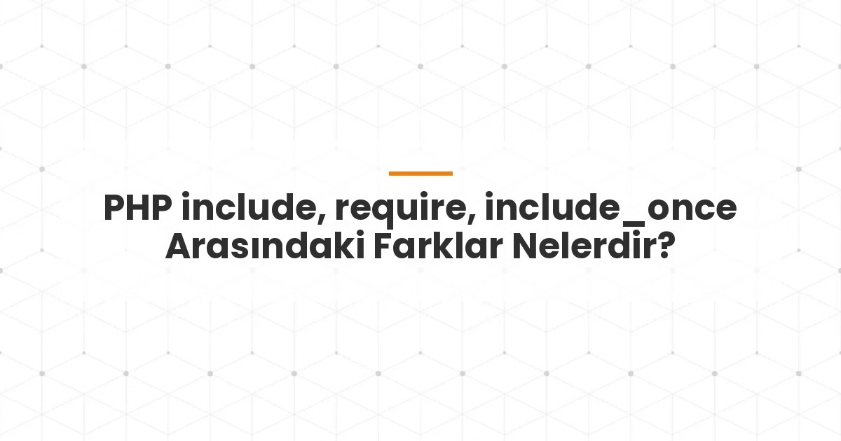 PHP include, require, include_once Arasındaki Farklar Nelerdir?
