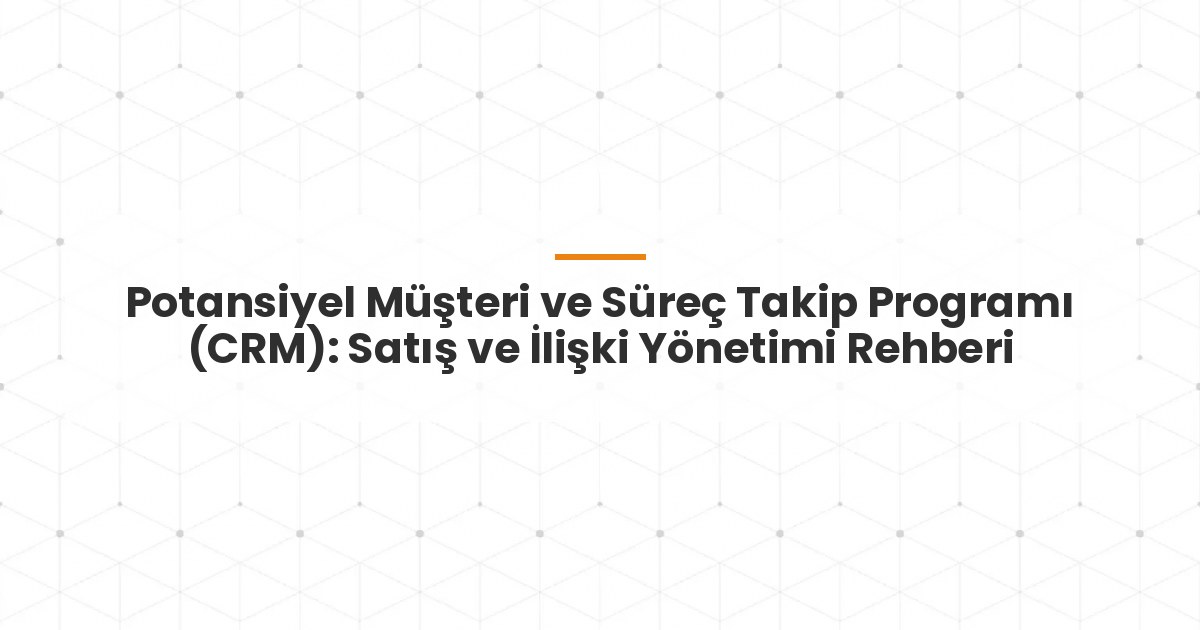 Potansiyel Müşteri ve Süreç Takip Programı (CRM): Satış ve İlişki Yönetimi Rehberi