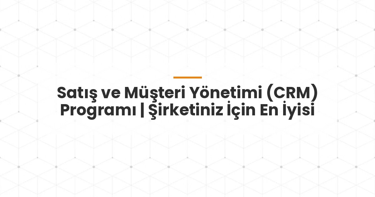 Satış ve Müşteri Yönetimi (CRM) Programı | Şirketiniz İçin En İyisi