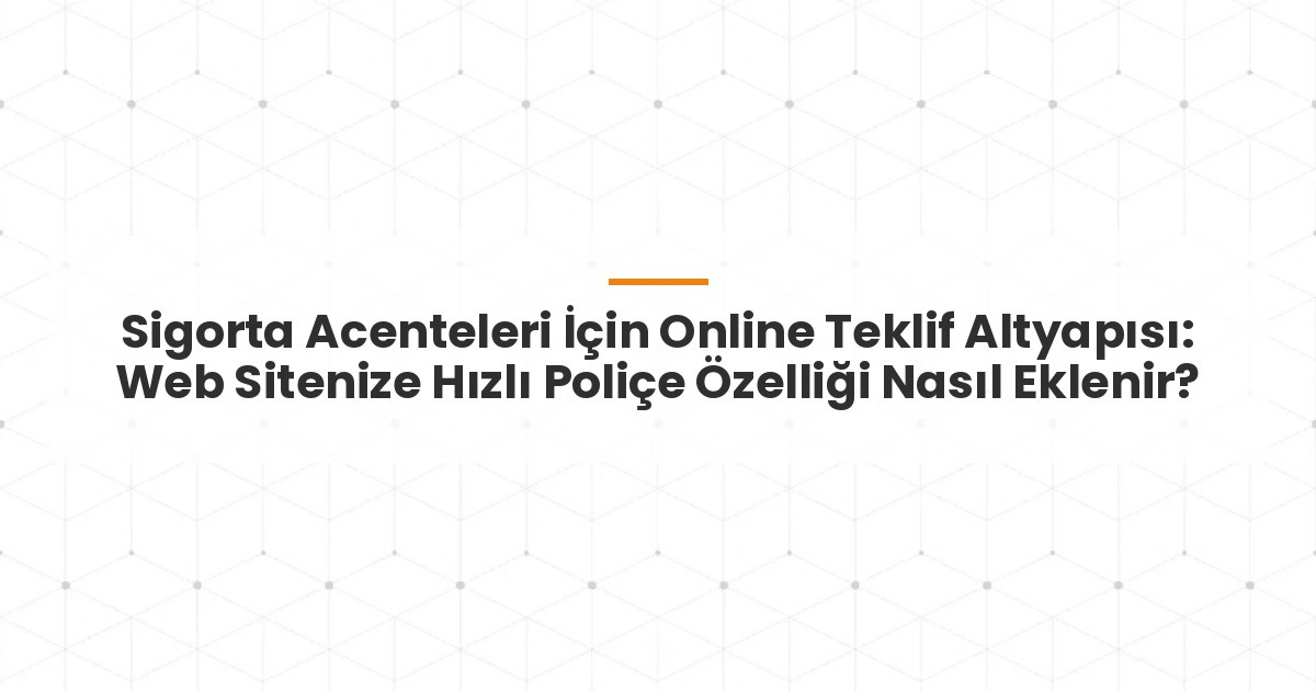 Sigorta Acenteleri İçin Online Teklif Altyapısı: Web Sitenize Hızlı Poliçe Özelliği Nasıl Eklenir?