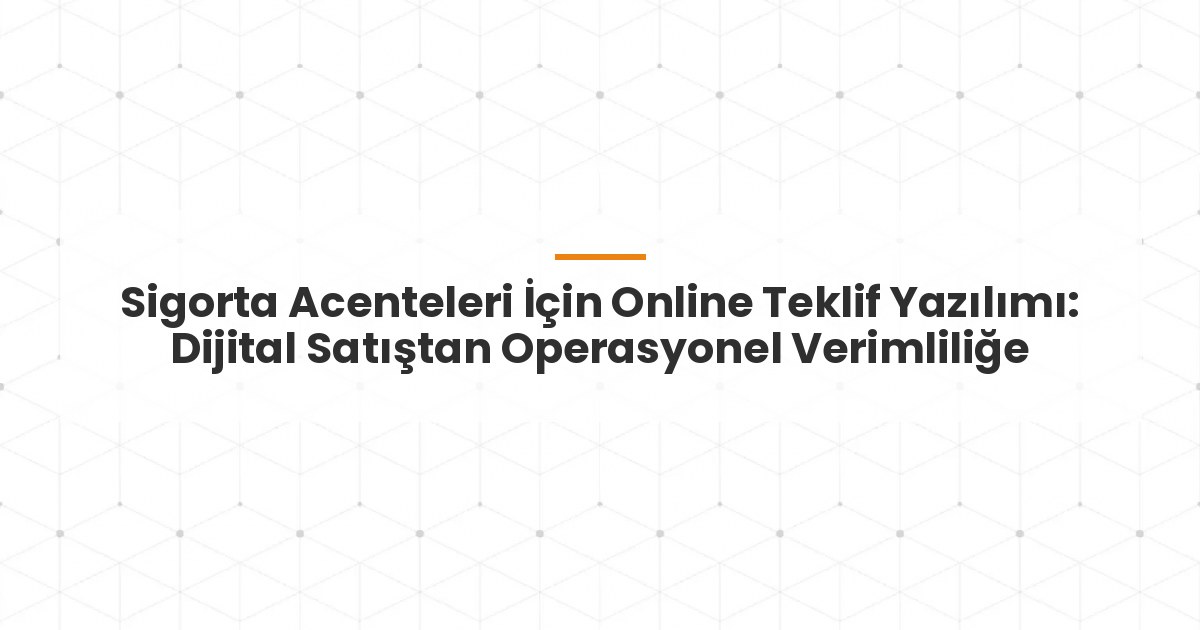 Sigorta Acenteleri İçin Online Teklif Yazılımı: Dijital Satıştan Operasyonel Verimliliğe