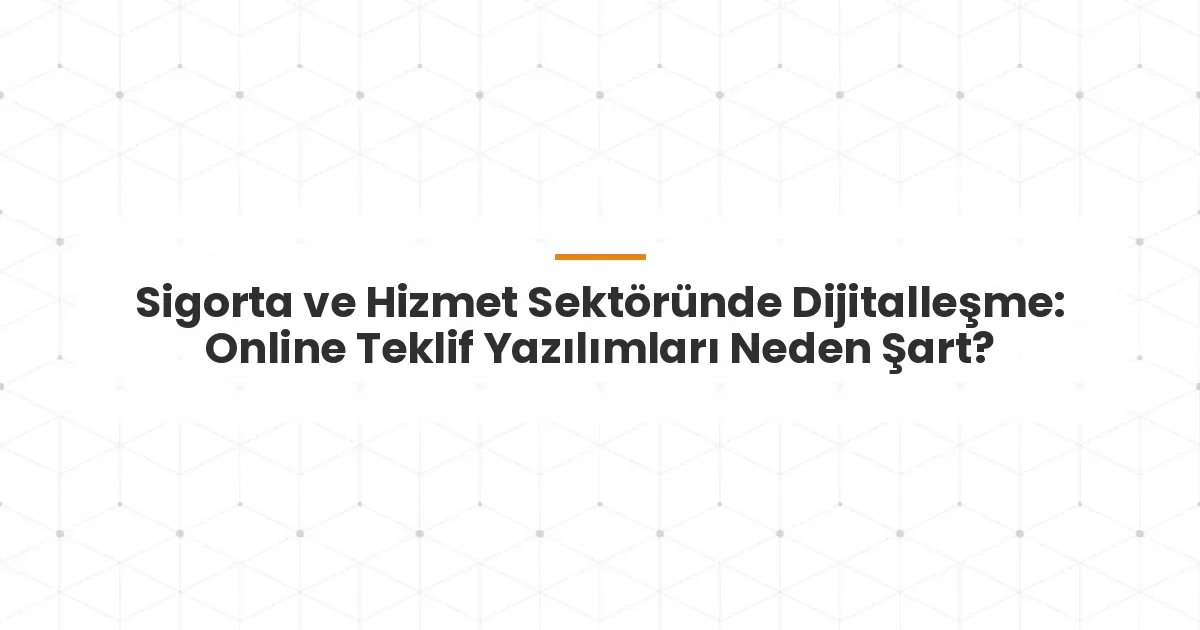 Sigorta ve Hizmet Sektöründe Dijitalleşme: Online Teklif Yazılımları Neden Şart?