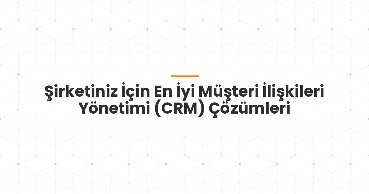 Şirketiniz İçin En İyi Müşteri İlişkileri Yönetimi (CRM) Çözümleri
