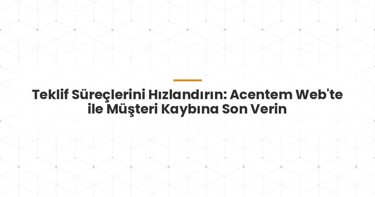 Teklif Süreçlerini Hızlandırın: Acentem Web'te ile Müşteri Kaybına Son Verin