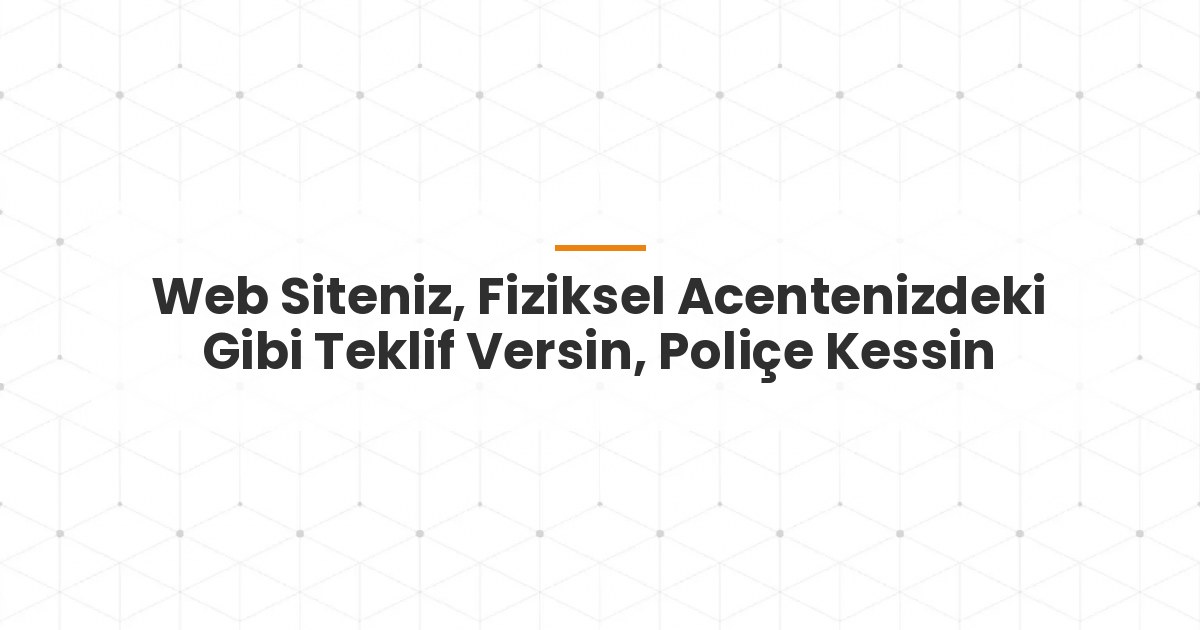 Web Siteniz, Fiziksel Acentenizdeki Gibi Teklif Versin, Poliçe Kessin