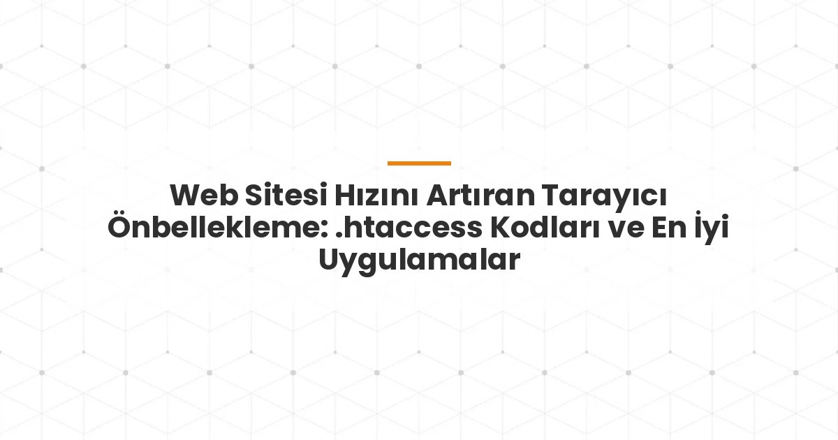 Web Sitesi Hızını Artıran Tarayıcı Önbellekleme: .htaccess Kodları ve En İyi Uygulamalar