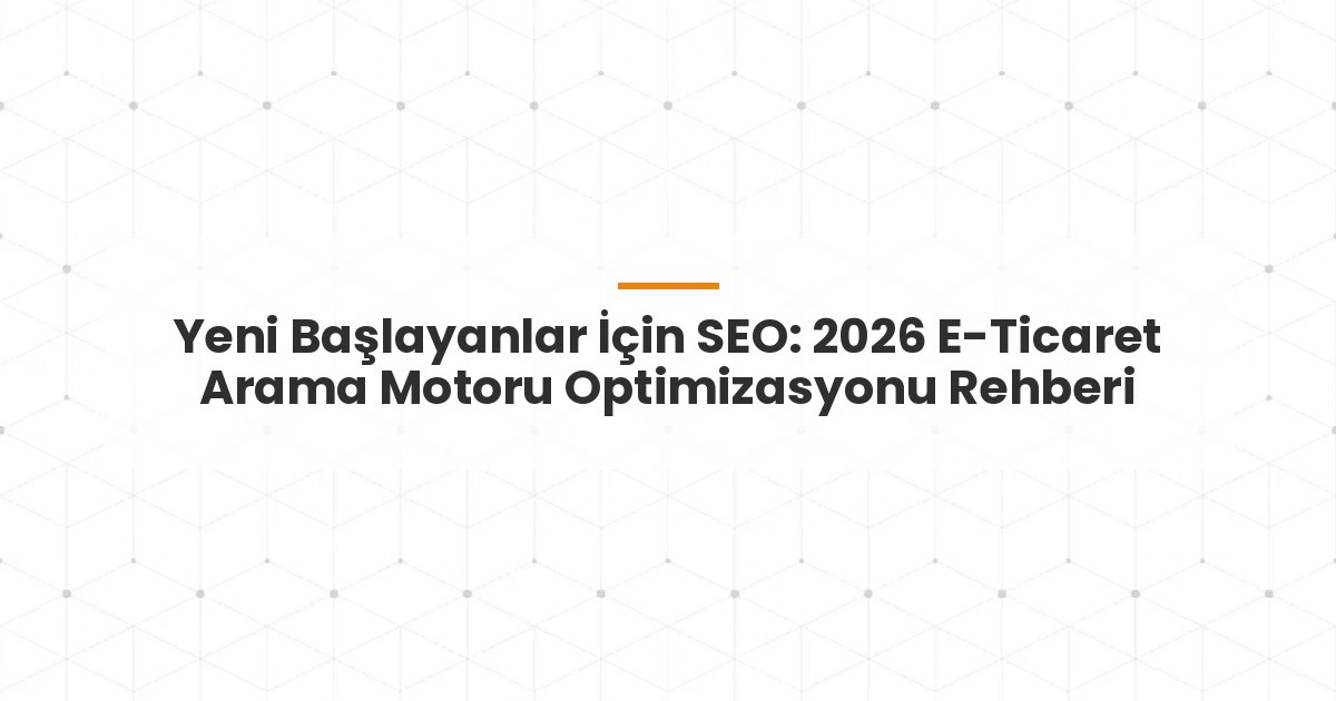 Yeni Başlayanlar İçin SEO: 2026 E-Ticaret Arama Motoru Optimizasyonu Rehberi